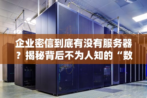 企业密信到底有没有服务器？揭秘背后不为人知的“数据大管家”