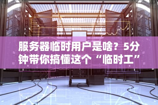 服务器临时用户是啥？5分钟带你搞懂这个“临时工”的妙用！