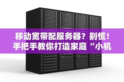 移动宽带配服务器？别慌！手把手教你打造家庭“小机柜”