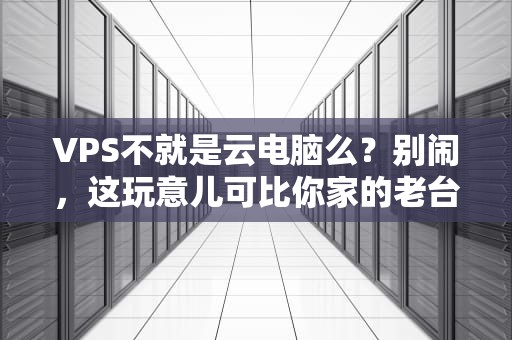 VPS不就是云电脑么？别闹，这玩意儿可比你家的老台式机猛多了！