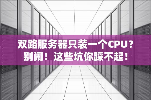 双路服务器只装一个CPU？别闹！这些坑你踩不起！