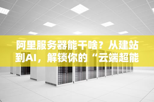 阿里服务器能干啥？从建站到AI，解锁你的“云端超能力”！