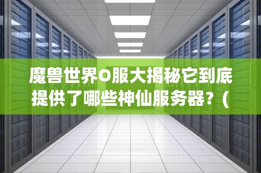 魔兽世界O服大揭秘它到底提供了哪些神仙服务器？(附专业测评+避坑指南)