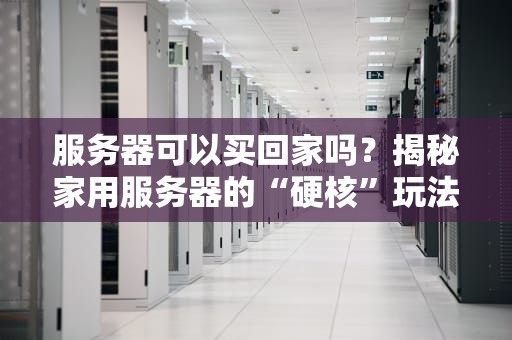 服务器可以买回家吗？揭秘家用服务器的“硬核”玩法与避坑指南