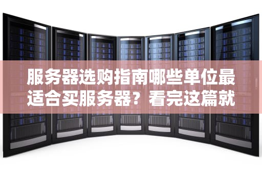 服务器选购指南哪些单位最适合买服务器？看完这篇就懂了！