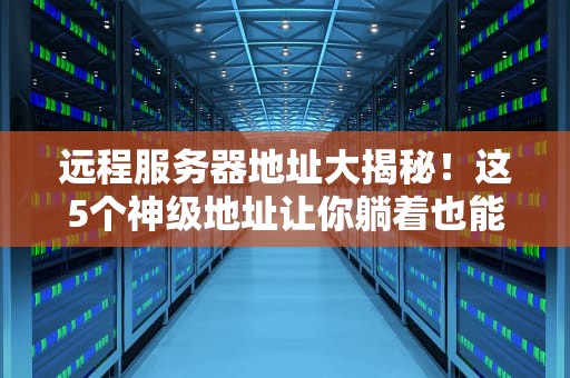 远程服务器地址大揭秘！这5个神级地址让你躺着也能高效办公