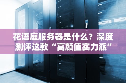 花语庭服务器是什么？深度测评这款“高颜值实力派”的云端黑马！