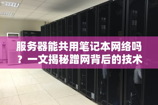 服务器能共用笔记本网络吗？一文揭秘蹭网背后的技术真相！