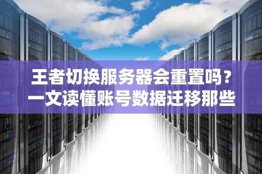 王者切换服务器会重置吗？一文读懂账号数据迁移那些事儿！