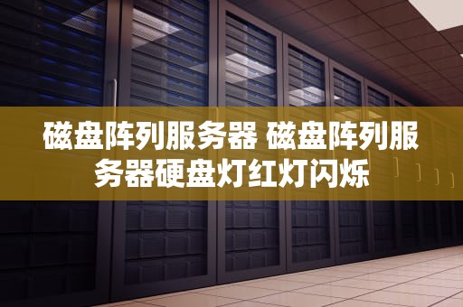 磁盘阵列服务器 磁盘阵列服务器硬盘灯红灯闪烁