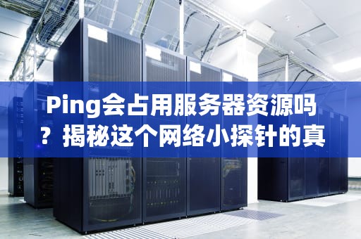 Ping会占用服务器资源吗？揭秘这个网络小探针的真实影响！