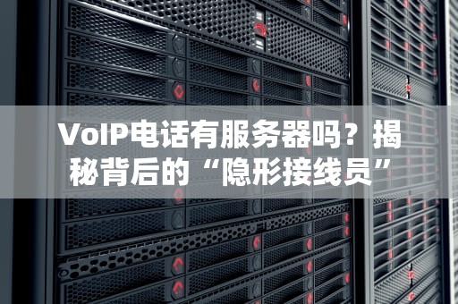 VoIP电话有服务器吗？揭秘背后的“隐形接线员”