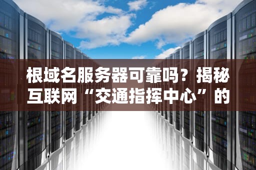 根域名服务器可靠吗？揭秘互联网“交通指挥中心”的生存之道！