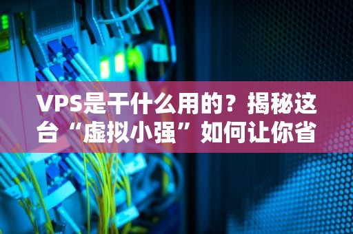 VPS是干什么用的？揭秘这台“虚拟小强”如何让你省钱又省心！
