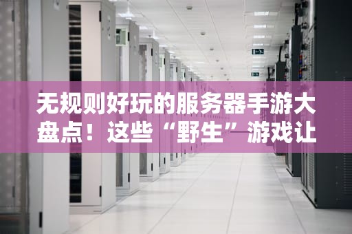 无规则好玩的服务器手游大盘点！这些“野生”游戏让你笑到肝颤