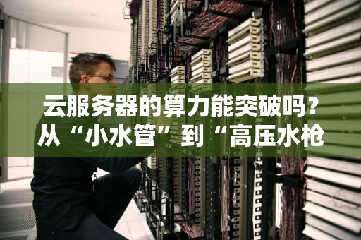 云服务器的算力能突破吗？从“小水管”到“高压水枪”的进化史