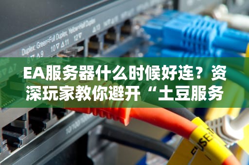 EA服务器什么时候好连？资深玩家教你避开“土豆服务器”的高峰期！
