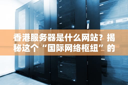 香港服务器是什么网站？揭秘这个“国际网络枢纽”的独特魅力！