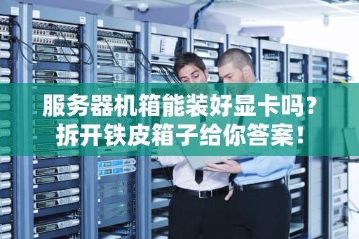 服务器机箱能装好显卡吗？拆开铁皮箱子给你答案！