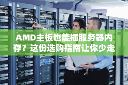 AMD主板也能插服务器内存？这份选购指南让你少走弯路！
