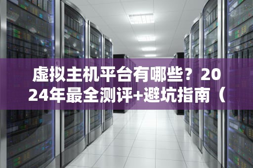 虚拟主机平台有哪些？2024年最全测评+避坑指南（附搞笑吐槽）