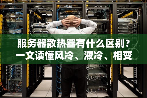 服务器散热器有什么区别？一文读懂风冷、液冷、相变散热的玄机！