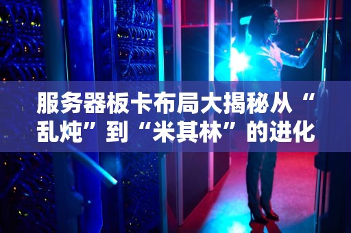 服务器板卡布局大揭秘从“乱炖”到“米其林”的进化之路！