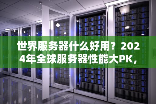 世界服务器什么好用？2024年全球服务器性能大PK，看完这篇再剁手！