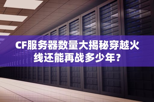 CF服务器数量大揭秘穿越火线还能再战多少年？