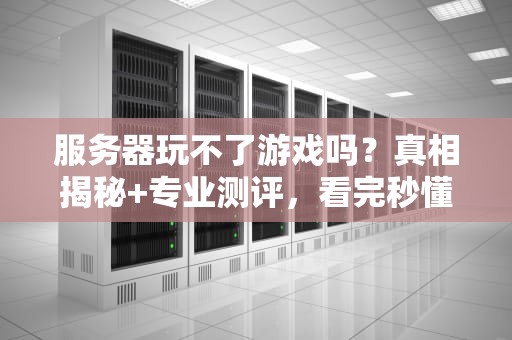 服务器玩不了游戏吗？真相揭秘+专业测评，看完秒懂！