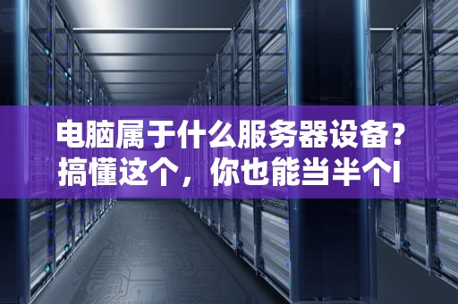 电脑属于什么服务器设备？搞懂这个，你也能当半个IT大神！