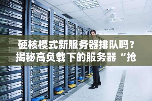 硬核模式新服务器排队吗？揭秘高负载下的服务器“抢车位”大战！