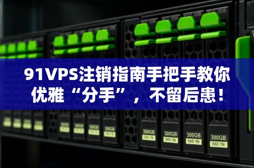 91VPS注销指南手把手教你优雅“分手”，不留后患！
