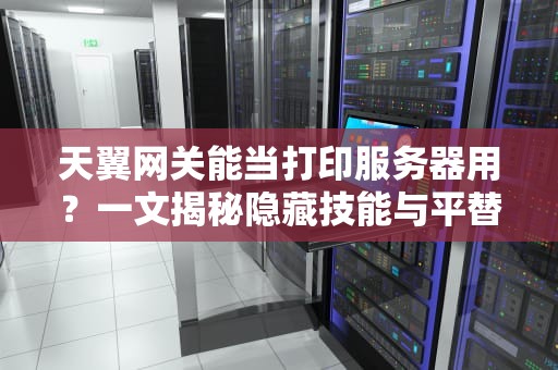 天翼网关能当打印服务器用？一文揭秘隐藏技能与平替方案！