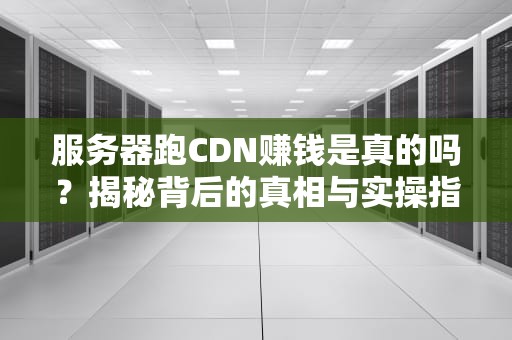 服务器跑CDN赚钱是真的吗？揭秘背后的真相与实操指南！