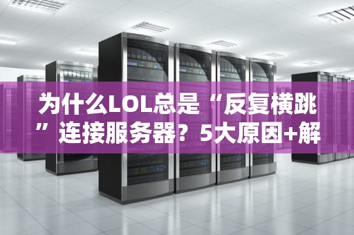 为什么LOL总是“反复横跳”连接服务器？5大原因+解决方案全拆解！