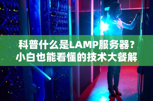 科普什么是LAMP服务器？小白也能看懂的技术大餐解析！🍔💻