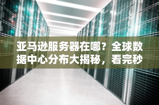 亚马逊服务器在哪？全球数据中心分布大揭秘，看完秒懂AWS的“云”布局！