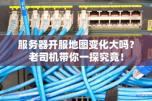 服务器开服地图变化大吗？老司机带你一探究竟！