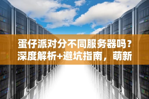 蛋仔派对分不同服务器吗？深度解析+避坑指南，萌新必看！