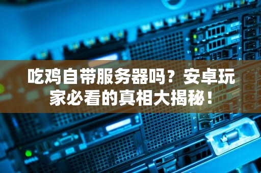 吃鸡自带服务器吗？安卓玩家必看的真相大揭秘！