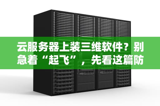 云服务器上装三维软件？别急着“起飞”，先看这篇防坑指南！
