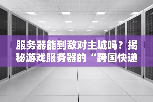服务器能到敌对主城吗？揭秘游戏服务器的“跨国快递”能力！