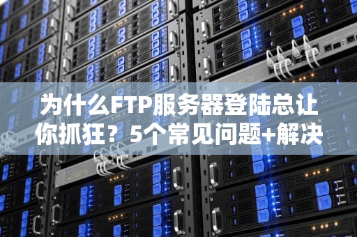 为什么FTP服务器登陆总让你抓狂？5个常见问题+解决方案大揭秘！