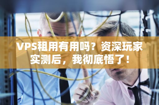VPS租用有用吗？资深玩家实测后，我彻底悟了！