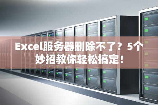 Excel服务器删除不了？5个妙招教你轻松搞定！