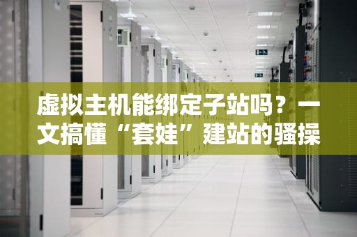 虚拟主机能绑定子站吗？一文搞懂“套娃”建站的骚操作！