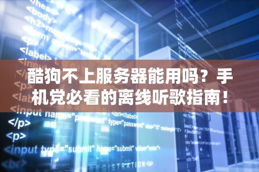 酷狗不上服务器能用吗？手机党必看的离线听歌指南！