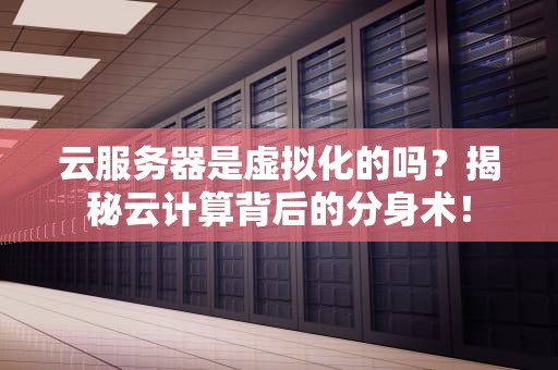云服务器是虚拟化的吗？揭秘云计算背后的分身术！
