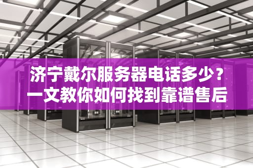 济宁戴尔服务器电话多少？一文教你如何找到靠谱售后+避坑指南！